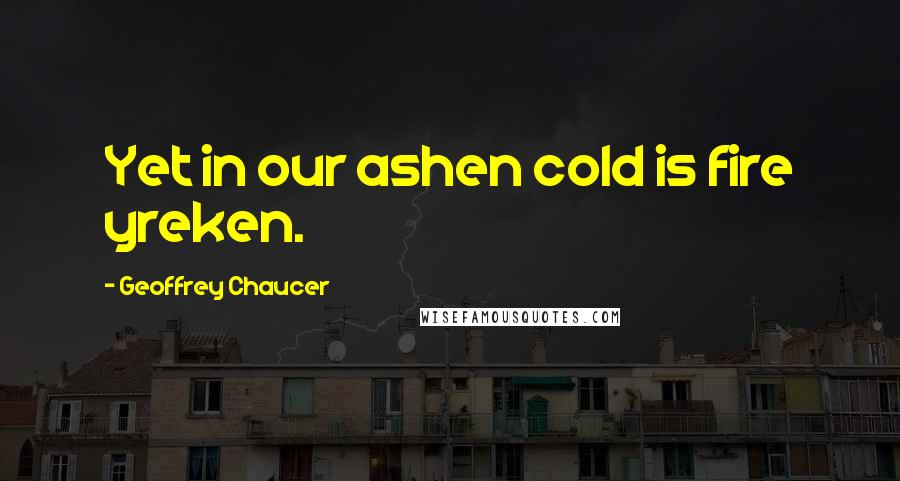 Geoffrey Chaucer Quotes: Yet in our ashen cold is fire yreken.