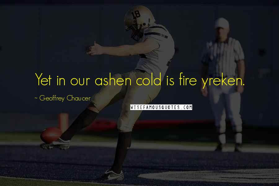 Geoffrey Chaucer Quotes: Yet in our ashen cold is fire yreken.