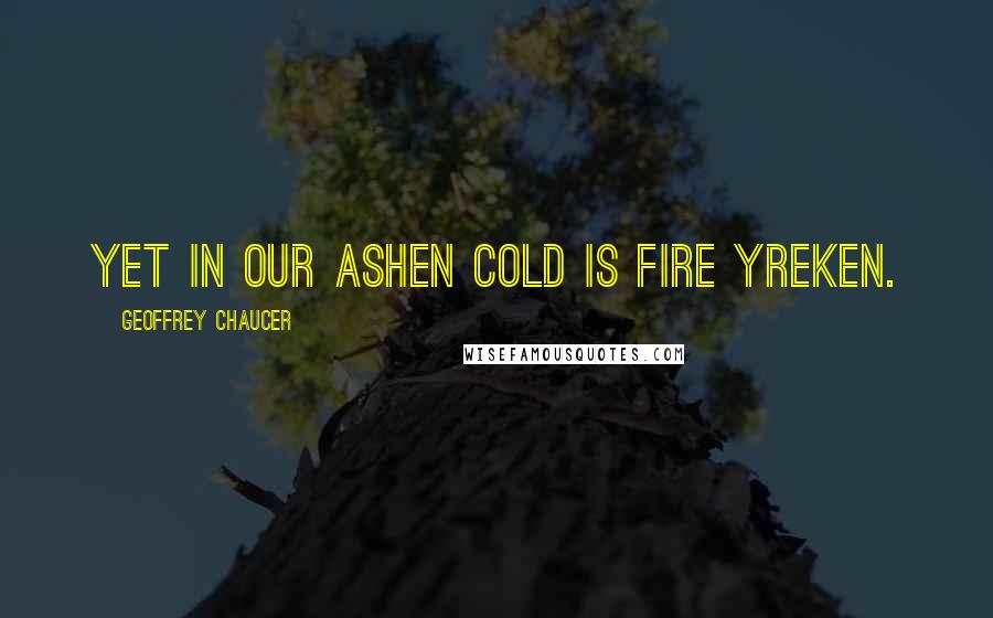 Geoffrey Chaucer Quotes: Yet in our ashen cold is fire yreken.