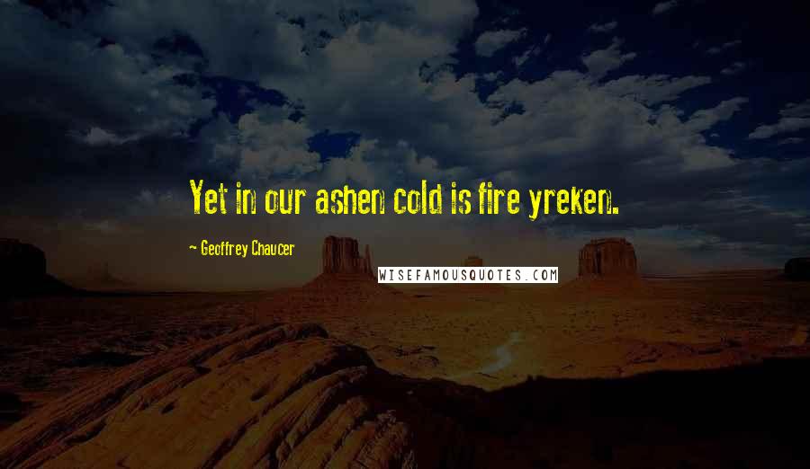 Geoffrey Chaucer Quotes: Yet in our ashen cold is fire yreken.