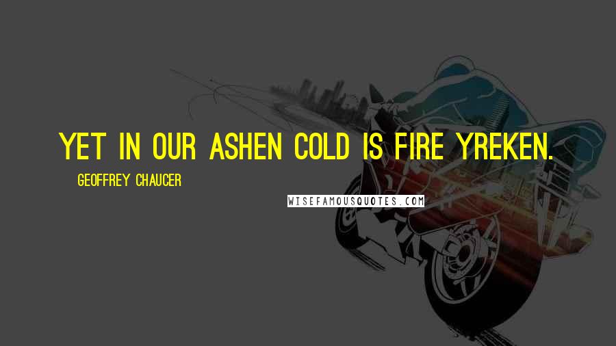 Geoffrey Chaucer Quotes: Yet in our ashen cold is fire yreken.