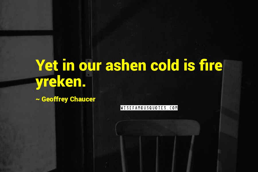 Geoffrey Chaucer Quotes: Yet in our ashen cold is fire yreken.