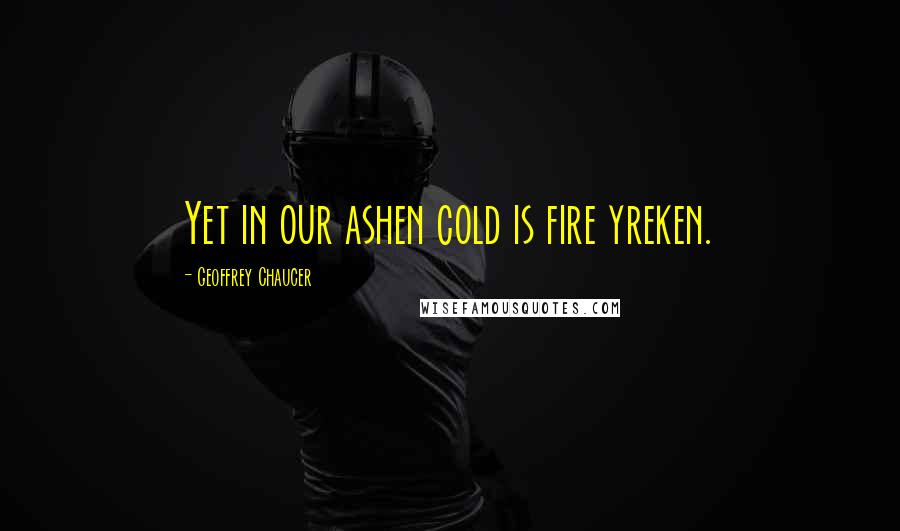 Geoffrey Chaucer Quotes: Yet in our ashen cold is fire yreken.