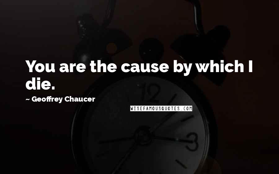 Geoffrey Chaucer Quotes: You are the cause by which I die.