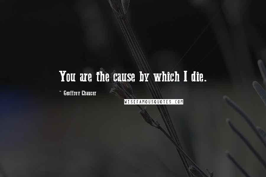 Geoffrey Chaucer Quotes: You are the cause by which I die.