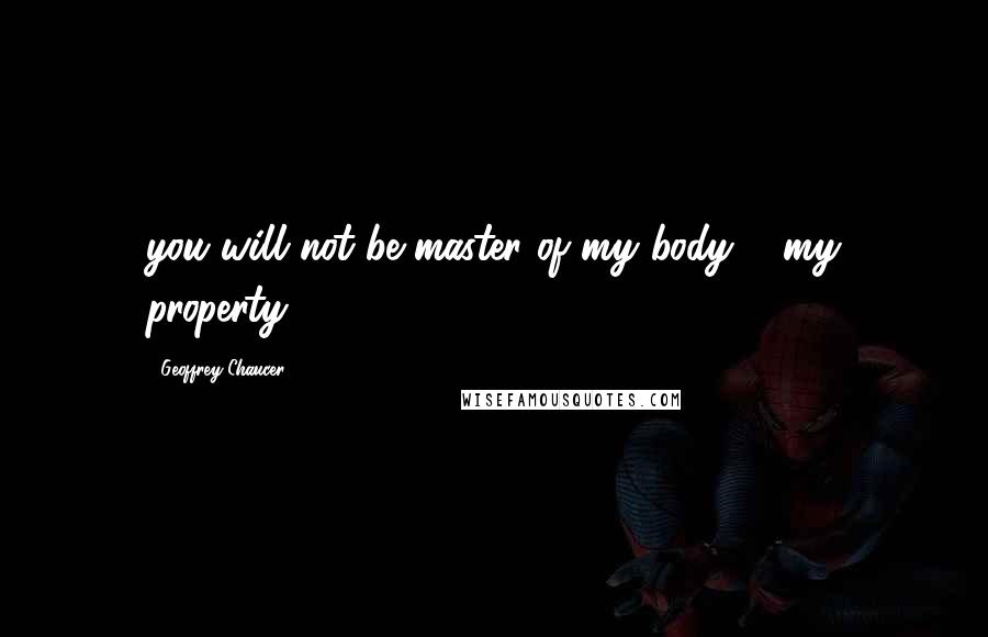 Geoffrey Chaucer Quotes: you will not be master of my body & my property