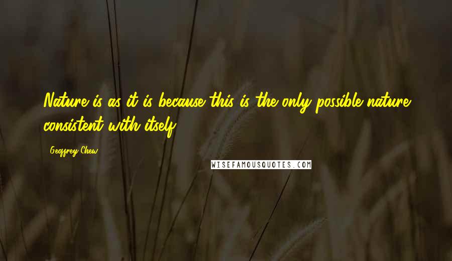 Geoffrey Chew Quotes: Nature is as it is because this is the only possible nature consistent with itself.