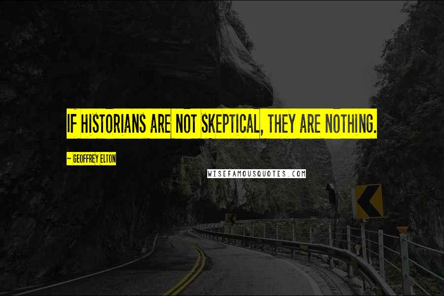 Geoffrey Elton Quotes: If historians are not skeptical, they are nothing.