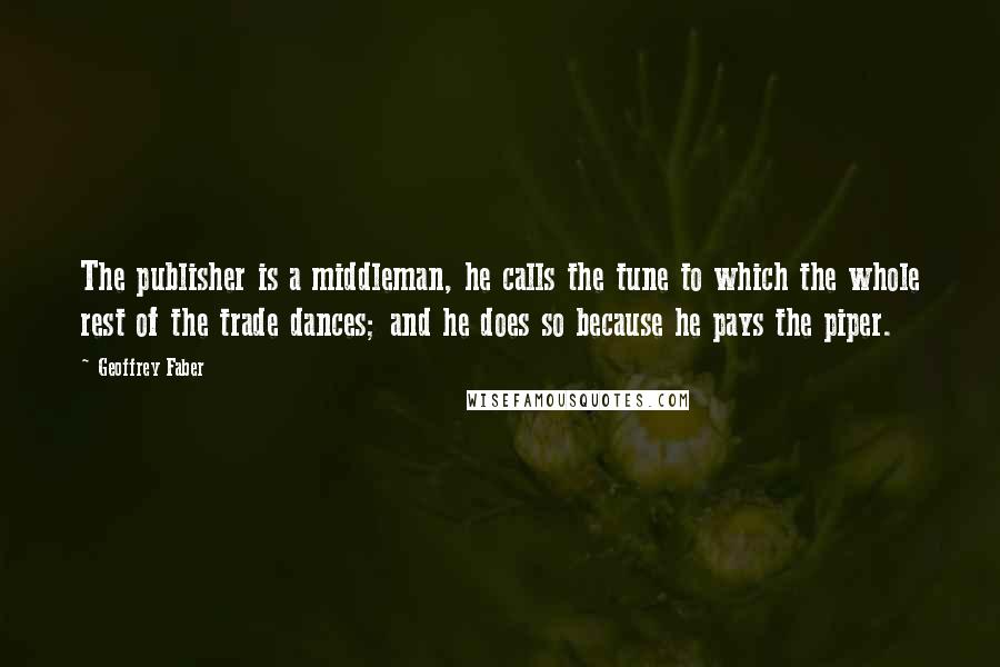 Geoffrey Faber Quotes: The publisher is a middleman, he calls the tune to which the whole rest of the trade dances; and he does so because he pays the piper.