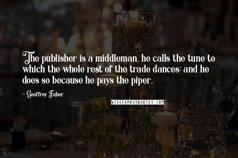 Geoffrey Faber Quotes: The publisher is a middleman, he calls the tune to which the whole rest of the trade dances; and he does so because he pays the piper.