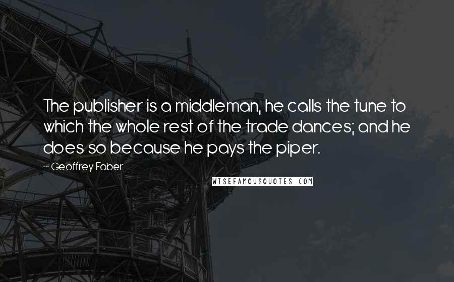 Geoffrey Faber Quotes: The publisher is a middleman, he calls the tune to which the whole rest of the trade dances; and he does so because he pays the piper.