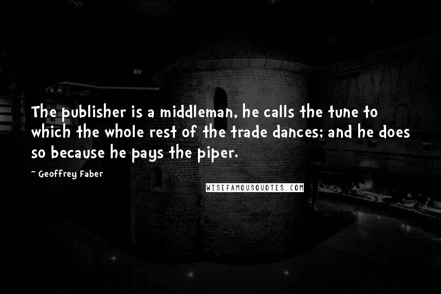 Geoffrey Faber Quotes: The publisher is a middleman, he calls the tune to which the whole rest of the trade dances; and he does so because he pays the piper.