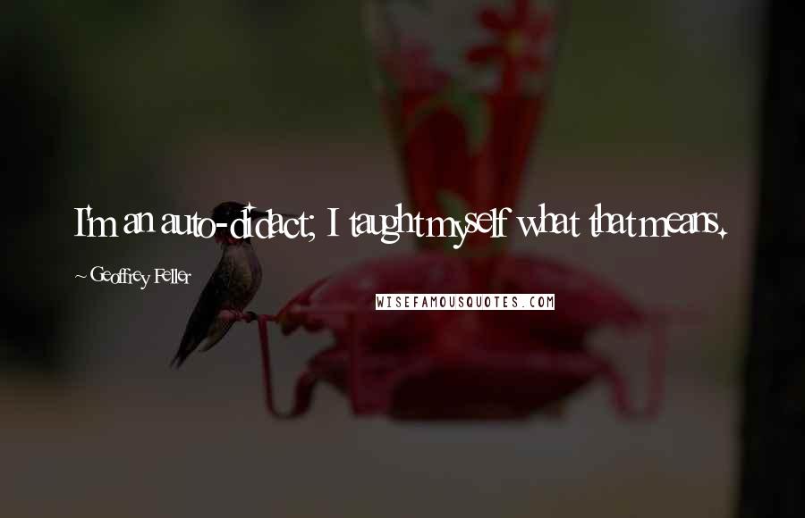 Geoffrey Feller Quotes: I'm an auto-didact; I taught myself what that means.