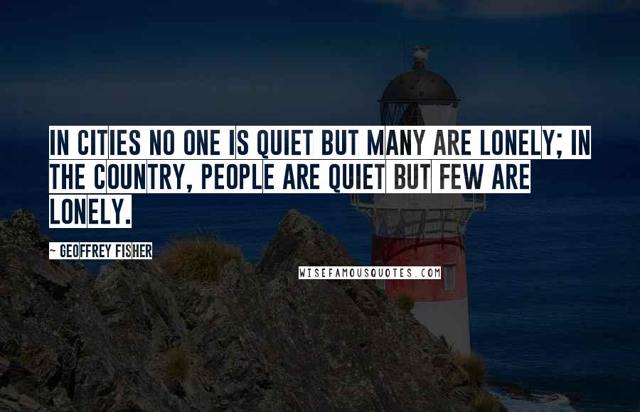 Geoffrey Fisher Quotes: In cities no one is quiet but many are lonely; in the country, people are quiet but few are lonely.