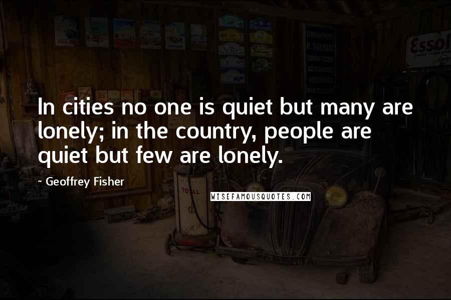 Geoffrey Fisher Quotes: In cities no one is quiet but many are lonely; in the country, people are quiet but few are lonely.