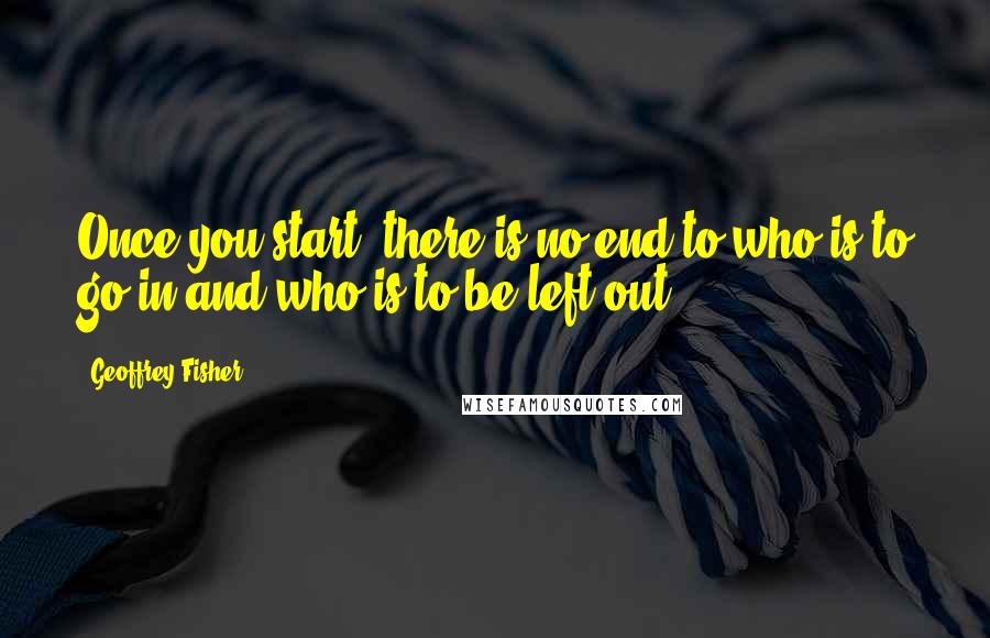 Geoffrey Fisher Quotes: Once you start, there is no end to who is to go in and who is to be left out.