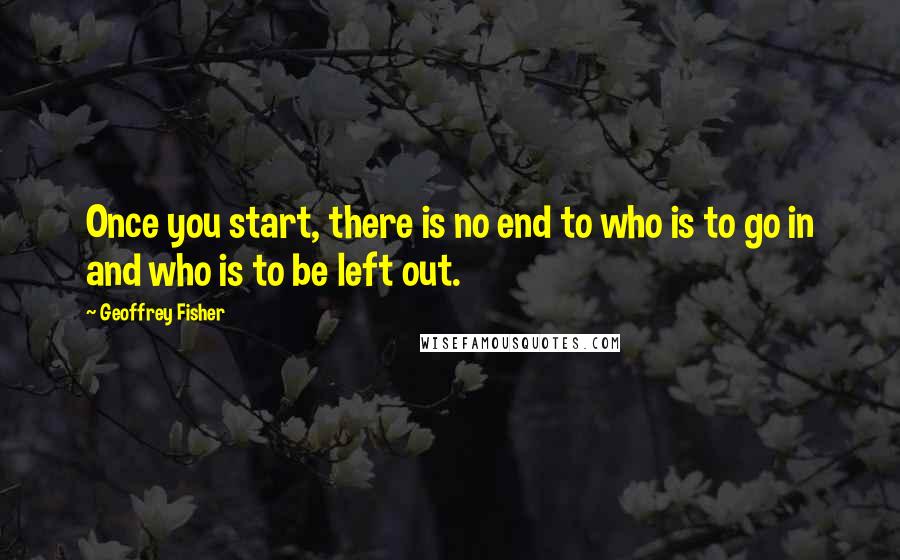 Geoffrey Fisher Quotes: Once you start, there is no end to who is to go in and who is to be left out.