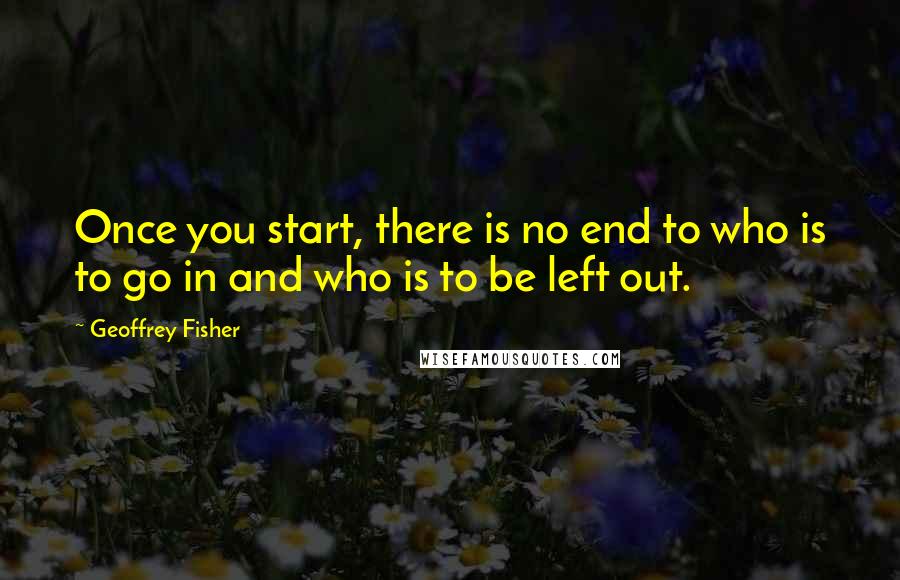 Geoffrey Fisher Quotes: Once you start, there is no end to who is to go in and who is to be left out.