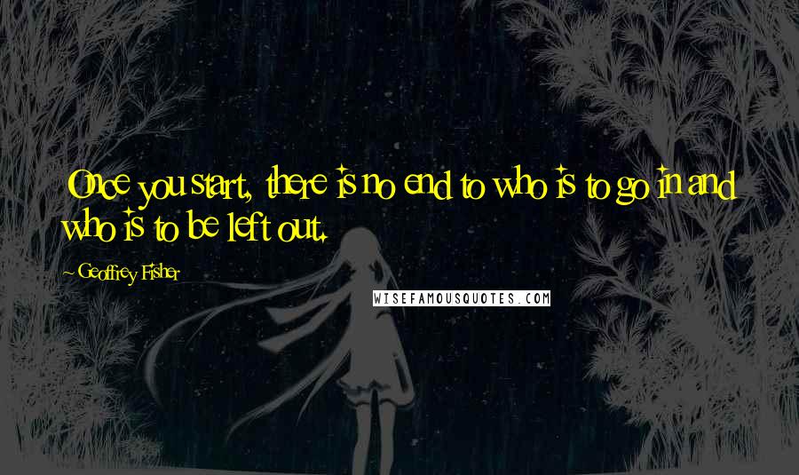 Geoffrey Fisher Quotes: Once you start, there is no end to who is to go in and who is to be left out.