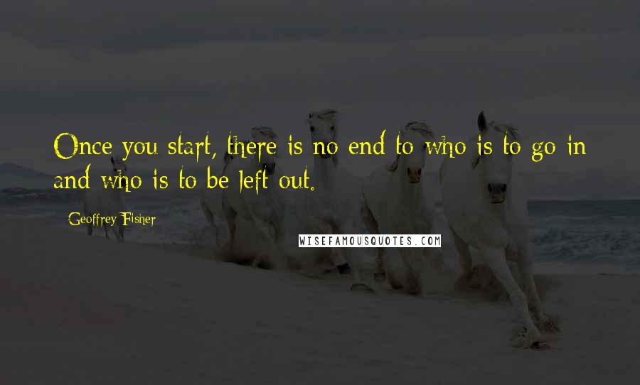 Geoffrey Fisher Quotes: Once you start, there is no end to who is to go in and who is to be left out.