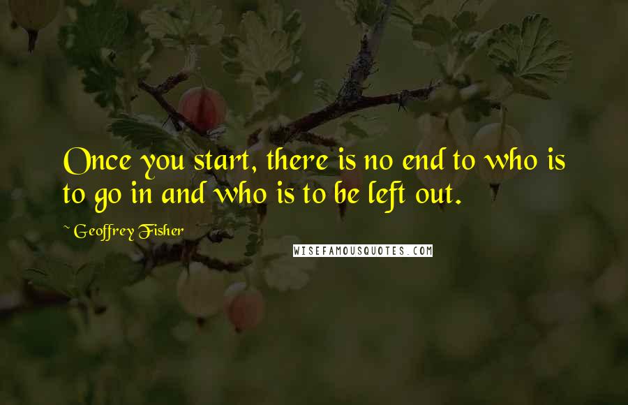 Geoffrey Fisher Quotes: Once you start, there is no end to who is to go in and who is to be left out.