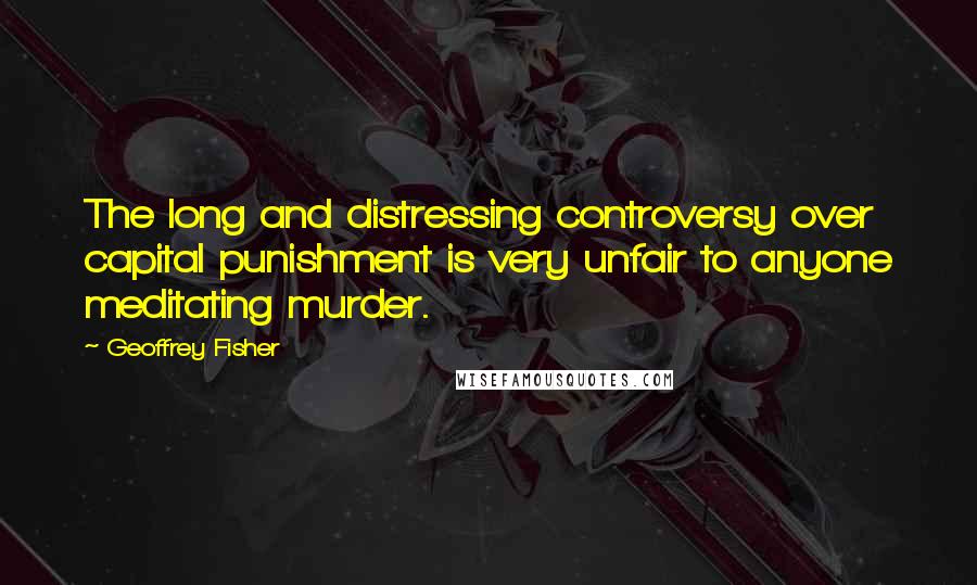 Geoffrey Fisher Quotes: The long and distressing controversy over capital punishment is very unfair to anyone meditating murder.