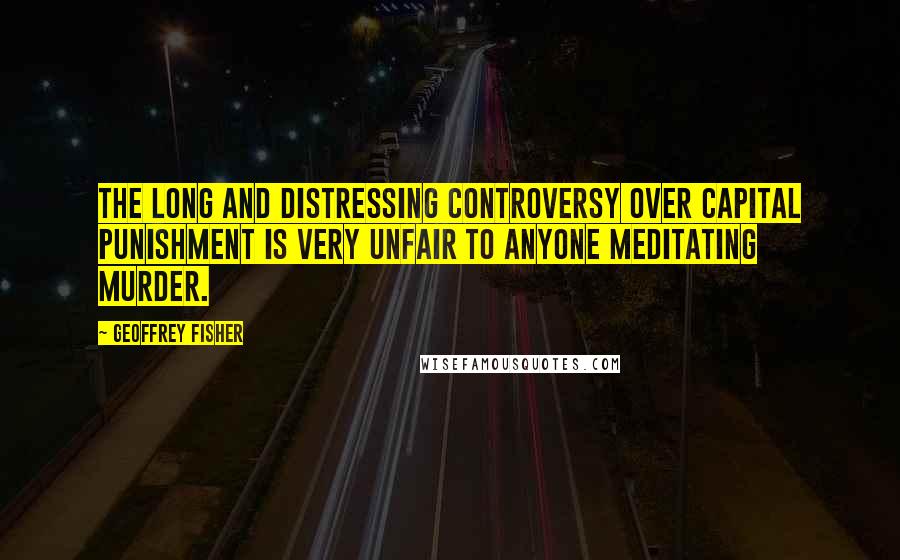 Geoffrey Fisher Quotes: The long and distressing controversy over capital punishment is very unfair to anyone meditating murder.