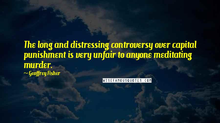 Geoffrey Fisher Quotes: The long and distressing controversy over capital punishment is very unfair to anyone meditating murder.