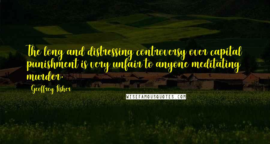 Geoffrey Fisher Quotes: The long and distressing controversy over capital punishment is very unfair to anyone meditating murder.