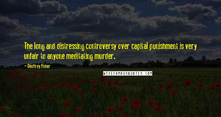 Geoffrey Fisher Quotes: The long and distressing controversy over capital punishment is very unfair to anyone meditating murder.