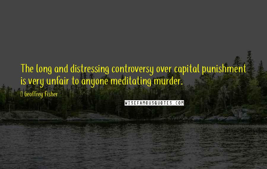 Geoffrey Fisher Quotes: The long and distressing controversy over capital punishment is very unfair to anyone meditating murder.