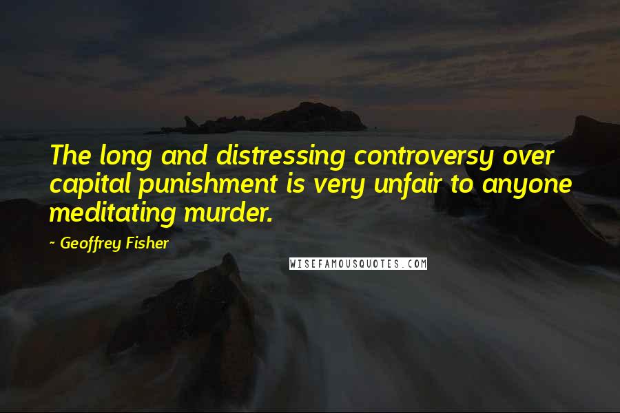 Geoffrey Fisher Quotes: The long and distressing controversy over capital punishment is very unfair to anyone meditating murder.