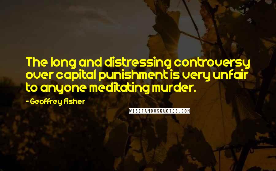 Geoffrey Fisher Quotes: The long and distressing controversy over capital punishment is very unfair to anyone meditating murder.