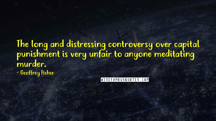 Geoffrey Fisher Quotes: The long and distressing controversy over capital punishment is very unfair to anyone meditating murder.