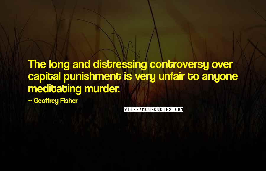 Geoffrey Fisher Quotes: The long and distressing controversy over capital punishment is very unfair to anyone meditating murder.