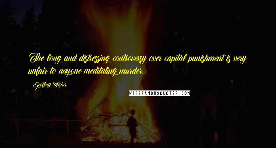 Geoffrey Fisher Quotes: The long and distressing controversy over capital punishment is very unfair to anyone meditating murder.