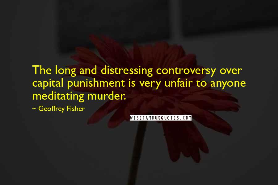 Geoffrey Fisher Quotes: The long and distressing controversy over capital punishment is very unfair to anyone meditating murder.