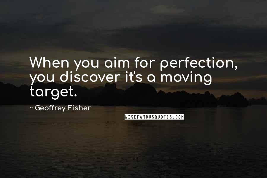 Geoffrey Fisher Quotes: When you aim for perfection, you discover it's a moving target.