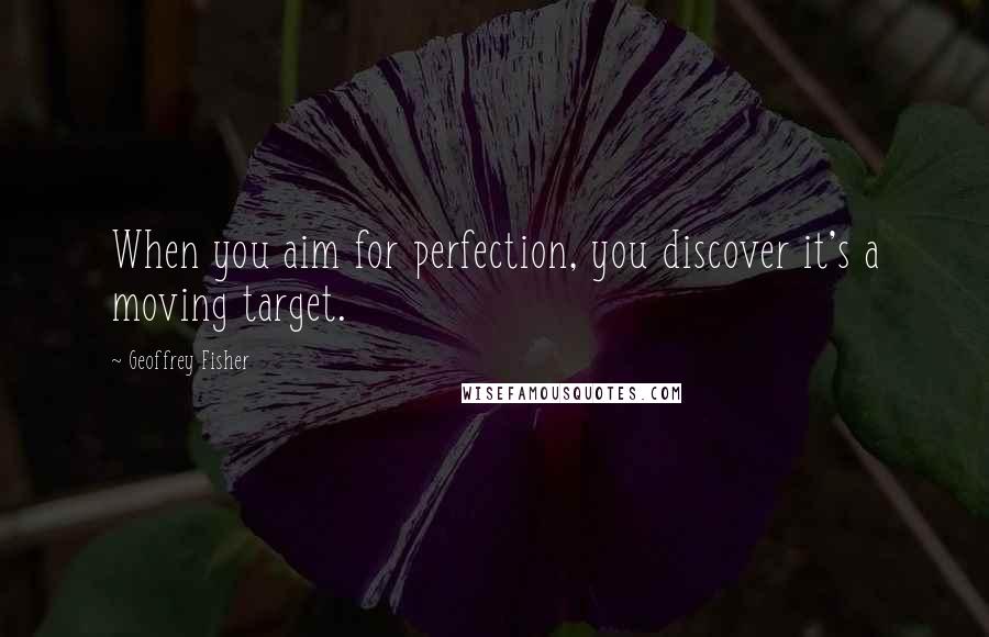 Geoffrey Fisher Quotes: When you aim for perfection, you discover it's a moving target.