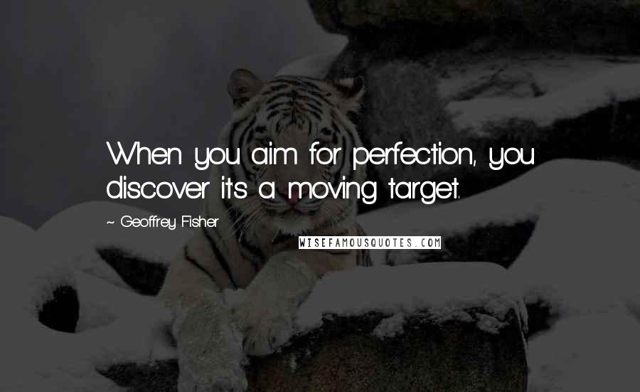 Geoffrey Fisher Quotes: When you aim for perfection, you discover it's a moving target.