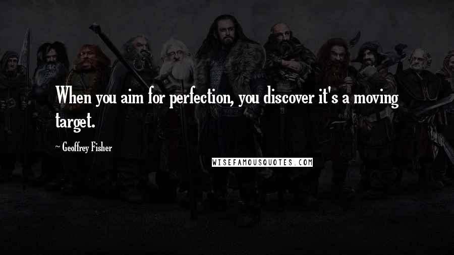 Geoffrey Fisher Quotes: When you aim for perfection, you discover it's a moving target.