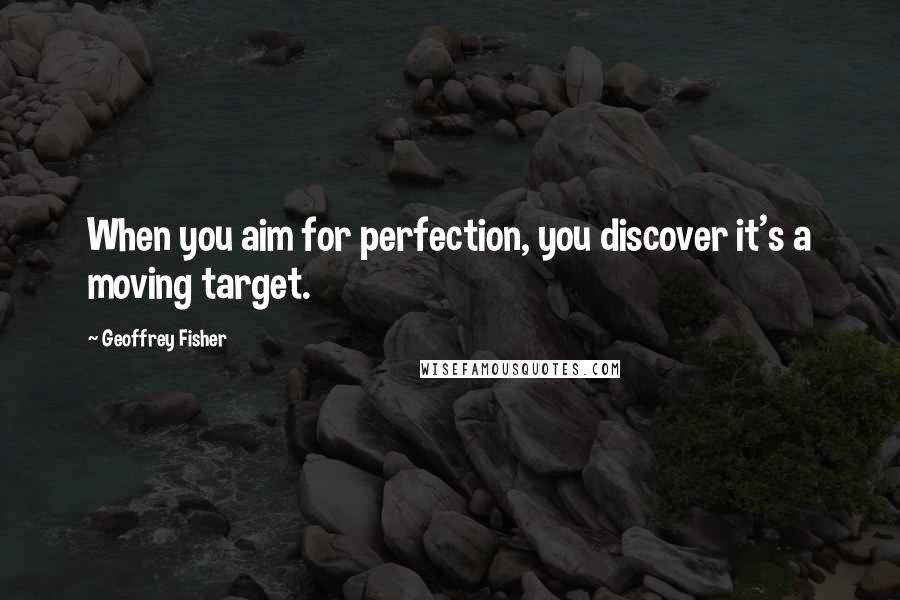 Geoffrey Fisher Quotes: When you aim for perfection, you discover it's a moving target.