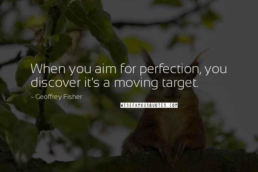 Geoffrey Fisher Quotes: When you aim for perfection, you discover it's a moving target.