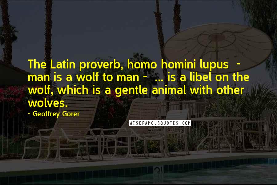 Geoffrey Gorer Quotes: The Latin proverb, homo homini lupus  -  man is a wolf to man -  ... is a libel on the wolf, which is a gentle animal with other wolves.