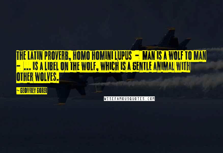Geoffrey Gorer Quotes: The Latin proverb, homo homini lupus - man is a wolf to man - ... is a libel on the wolf, which is a gentle animal with other wolves.