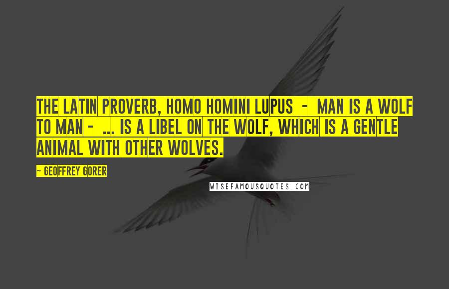 Geoffrey Gorer Quotes: The Latin proverb, homo homini lupus  -  man is a wolf to man -  ... is a libel on the wolf, which is a gentle animal with other wolves.