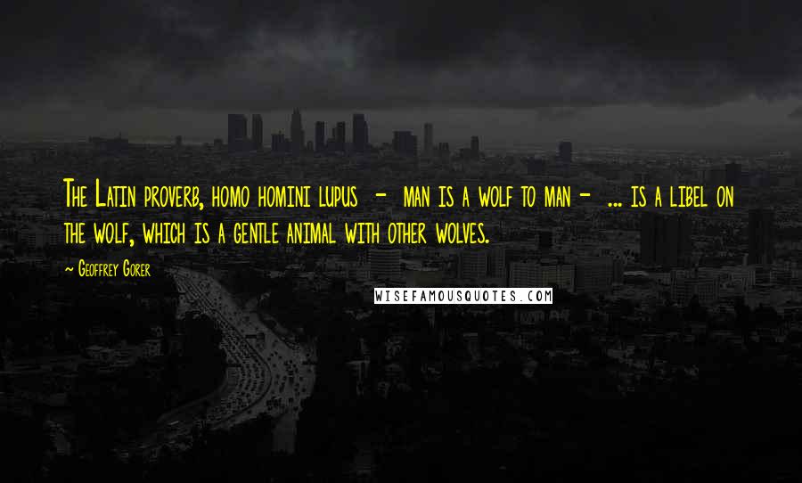 Geoffrey Gorer Quotes: The Latin proverb, homo homini lupus  -  man is a wolf to man -  ... is a libel on the wolf, which is a gentle animal with other wolves.