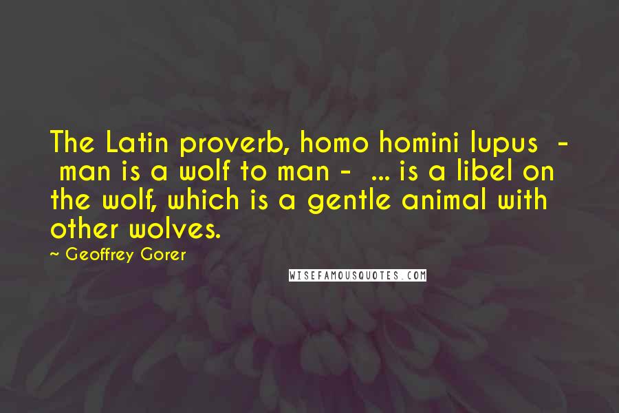 Geoffrey Gorer Quotes: The Latin proverb, homo homini lupus - man is a wolf to man - ... is a libel on the wolf, which is a gentle animal with other wolves.