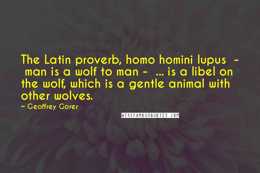 Geoffrey Gorer Quotes: The Latin proverb, homo homini lupus  -  man is a wolf to man -  ... is a libel on the wolf, which is a gentle animal with other wolves.