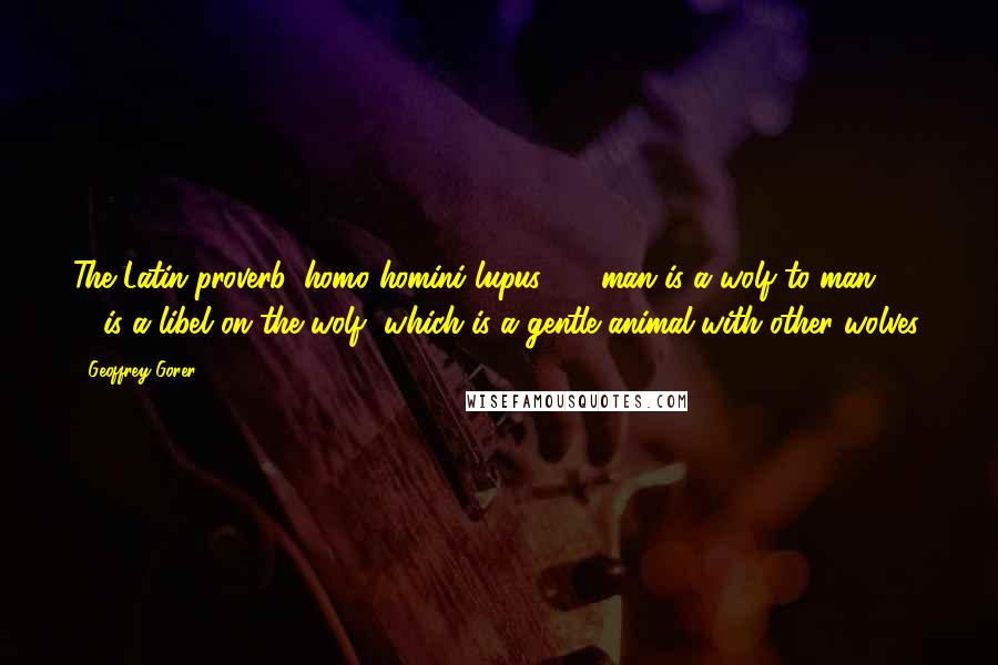 Geoffrey Gorer Quotes: The Latin proverb, homo homini lupus - man is a wolf to man - ... is a libel on the wolf, which is a gentle animal with other wolves.
